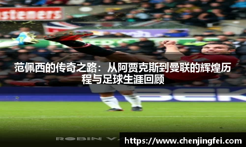 范佩西的传奇之路：从阿贾克斯到曼联的辉煌历程与足球生涯回顾