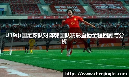 U19中国足球队对阵韩国队精彩直播全程回顾与分析