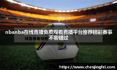 nbanba在线直播免费观看直播平台推荐精彩赛事不容错过