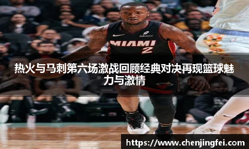 热火与马刺第六场激战回顾经典对决再现篮球魅力与激情