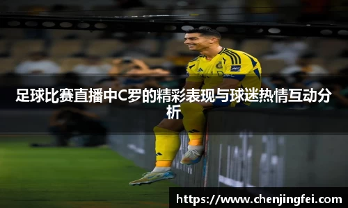 足球比赛直播中C罗的精彩表现与球迷热情互动分析