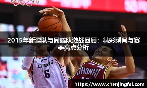 2015年新疆队与同曦队激战回顾：精彩瞬间与赛季亮点分析