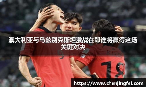 澳大利亚与乌兹别克斯坦激战在即谁将赢得这场关键对决