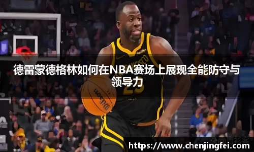 德雷蒙德格林如何在NBA赛场上展现全能防守与领导力