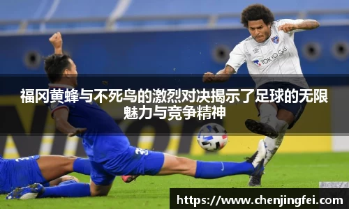 福冈黄蜂与不死鸟的激烈对决揭示了足球的无限魅力与竞争精神