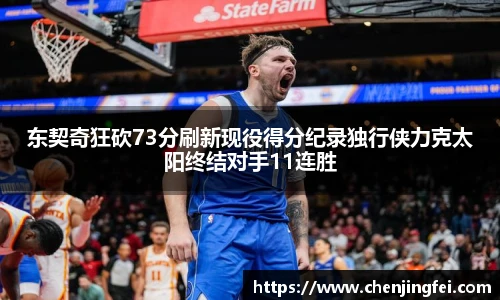 东契奇狂砍73分刷新现役得分纪录独行侠力克太阳终结对手11连胜