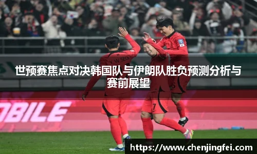 世预赛焦点对决韩国队与伊朗队胜负预测分析与赛前展望