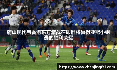 蔚山现代与香港东方激战在即谁将赢得亚冠小组赛的胜利荣耀