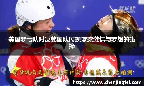美国梦七队对决韩国队展现篮球激情与梦想的碰撞