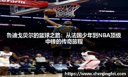 鲁迪戈贝尔的篮球之路：从法国少年到NBA顶级中锋的传奇旅程