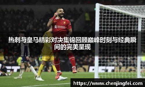 热刺与皇马精彩对决集锦回顾巅峰时刻与经典瞬间的完美呈现